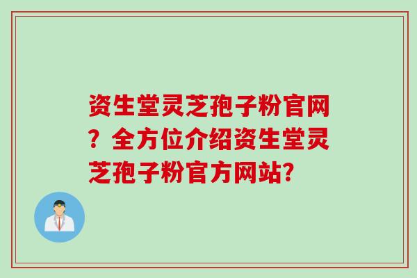 资生堂灵芝孢子粉官网？全方位介绍资生堂灵芝孢子粉官方网站？
