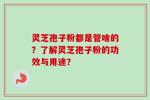 灵芝孢子粉都是管啥的?了解灵芝孢子粉的功效与用途? 灵芝孢子粉都是管啥的?了解灵芝孢子粉的功效与用途?