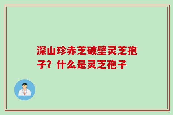 深山珍赤芝破壁灵芝孢子？什么是灵芝孢子
