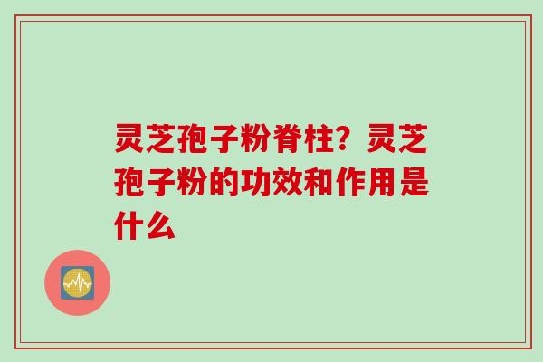 灵芝孢子粉脊柱？灵芝孢子粉的功效和作用是什么
