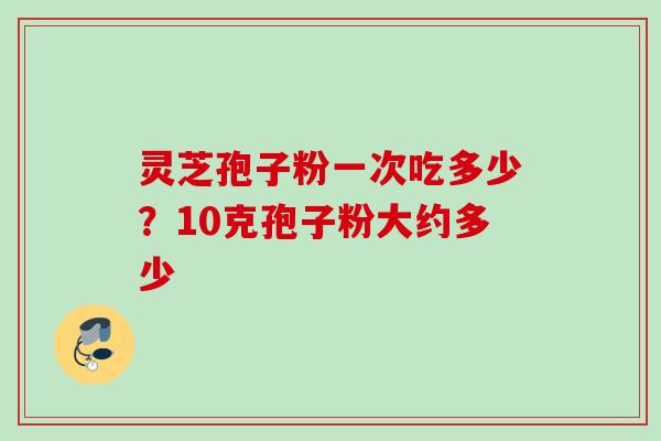 灵芝孢子粉一次吃多少？10克孢子粉大约多少
