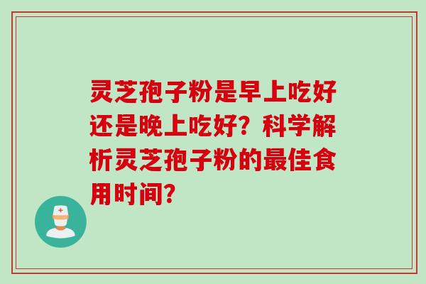 灵芝孢子粉是早上吃好还是晚上吃好？科学解析灵芝孢子粉的最佳食用时间？