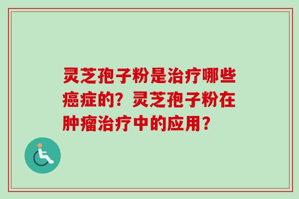 灵芝孢子粉是治疗哪些癌症的？灵芝孢子粉在肿瘤治疗中的应用？