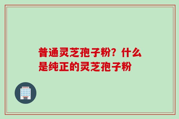 普通灵芝孢子粉?什么是纯正的灵芝孢子粉 普通灵芝孢子粉?什么是纯正的灵芝孢子粉