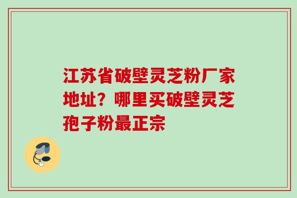 江苏省破壁灵芝粉厂家地址?哪里买破壁灵芝孢子粉正宗 江苏省破壁灵芝粉厂家地址?哪里买破壁灵芝孢子粉正宗