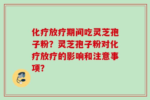 化疗放疗期间吃灵芝孢子粉？灵芝孢子粉对化疗放疗的影响和注意事项？