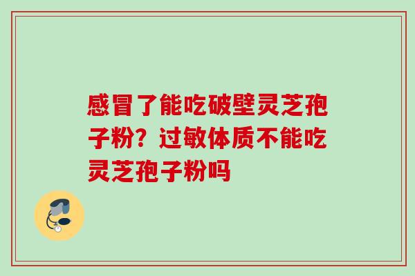 感冒了能吃破壁灵芝孢子粉？过敏体质不能吃灵芝孢子粉吗