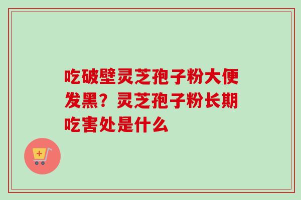 吃破壁灵芝孢子粉大便发黑？灵芝孢子粉长期吃害处是什么