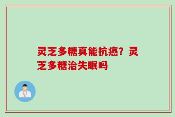 灵芝多糖真能抗癌？灵芝多糖治失眠吗