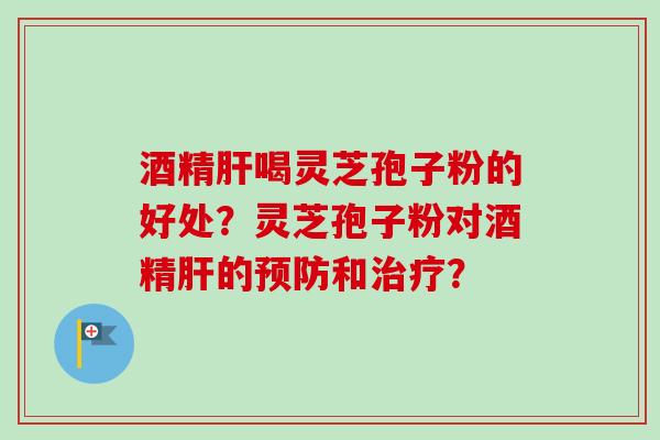 酒精喝灵芝孢子粉的好处?灵芝孢子粉对酒精的和? 酒精喝灵芝孢子粉的好处?灵芝孢子粉对酒精的和?