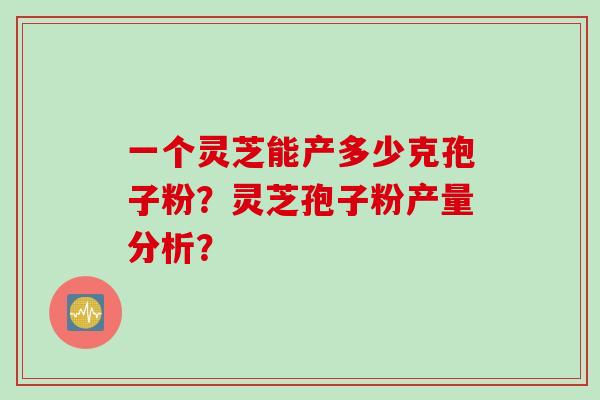 一个灵芝能产多少克孢子粉？灵芝孢子粉产量分析？