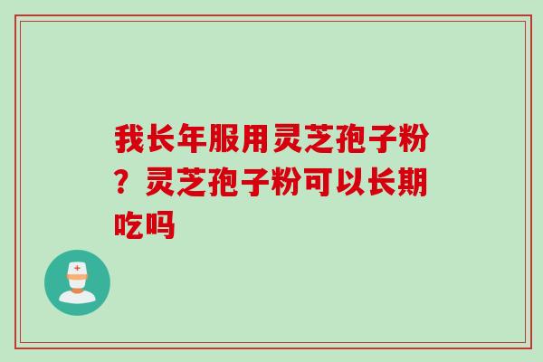 我长年服用灵芝孢子粉？灵芝孢子粉可以长期吃吗