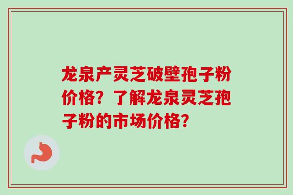 龙泉产灵芝破壁孢子粉价格？了解龙泉灵芝孢子粉的市场价格？