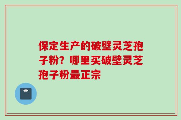 保定生产的破壁灵芝孢子粉？哪里买破壁灵芝孢子粉最正宗