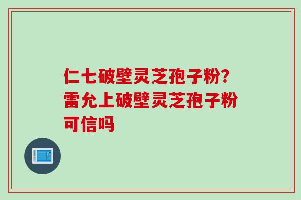 仁七破壁灵芝孢子粉？雷允上破壁灵芝孢子粉可信吗