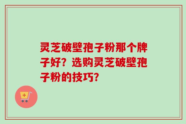 灵芝破壁孢子粉那个牌子好？选购灵芝破壁孢子粉的技巧？