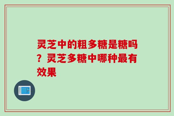 灵芝中的粗多糖是糖吗?灵芝多糖中哪种有效果 灵芝中的粗多糖是糖吗?灵芝多糖中哪种有效果