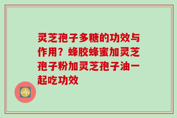 灵芝孢子多糖的功效与作用？蜂胶蜂蜜加灵芝孢子粉加灵芝孢子油一起吃功效