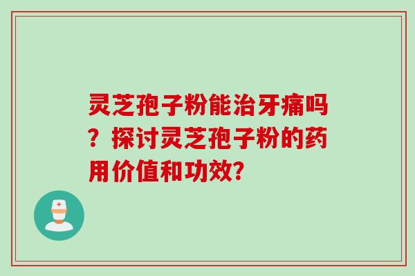 灵芝孢子粉能治牙痛吗？探讨灵芝孢子粉的药用价值和功效？