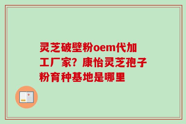 灵芝破壁粉oem代加工厂家？康怡灵芝孢子粉育种基地是哪里