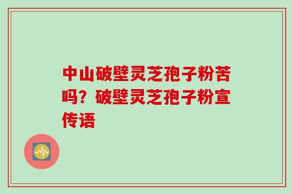 中山破壁灵芝孢子粉苦吗？破壁灵芝孢子粉宣传语