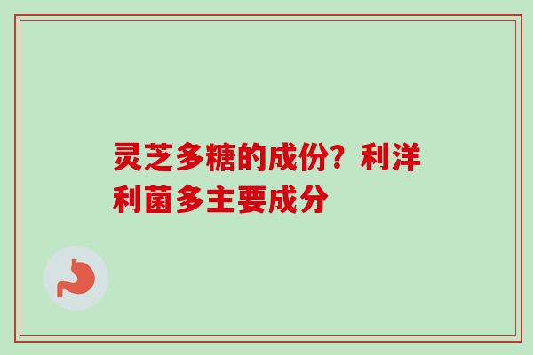 灵芝多糖的成份？利洋利菌多主要成分