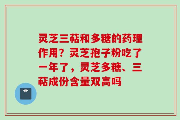 灵芝三萜和多糖的药理作用？灵芝孢子粉吃了一年了，灵芝多糖、三萜成份含量双高吗
