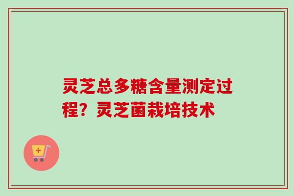 灵芝总多糖含量测定过程？灵芝菌栽培技术