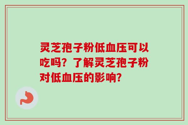 灵芝孢子粉低血压可以吃吗？了解灵芝孢子粉对低血压的影响？