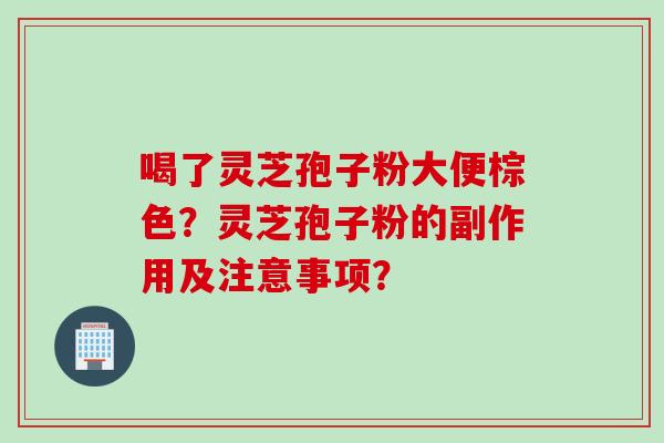 喝了灵芝孢子粉大便棕色？灵芝孢子粉的副作用及注意事项？