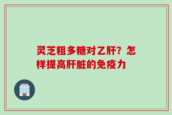 灵芝粗多糖对?怎样提高的免疫力 灵芝粗多糖对?怎样提高的免疫力
