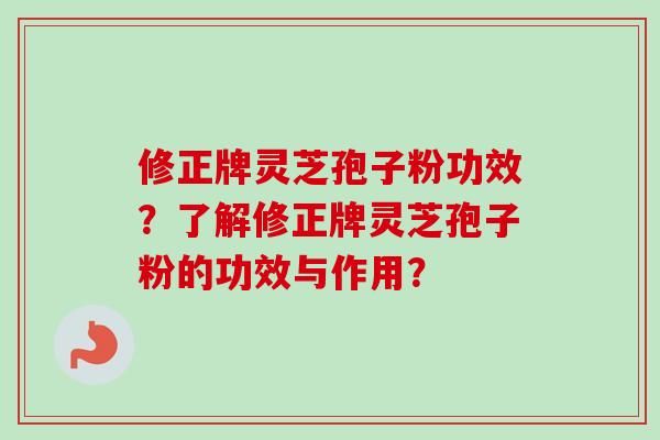 修正牌灵芝孢子粉功效？了解修正牌灵芝孢子粉的功效与作用？