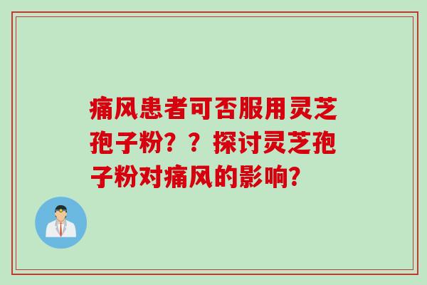 痛风患者可否服用灵芝孢子粉？？探讨灵芝孢子粉对痛风的影响？
