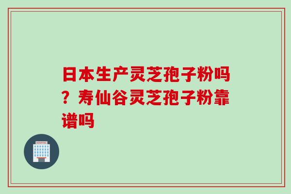 日本生产灵芝孢子粉吗？寿仙谷灵芝孢子粉靠谱吗