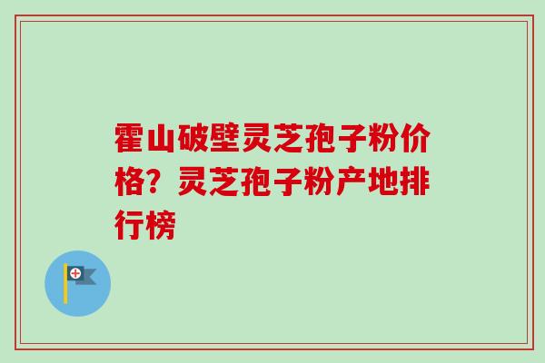 霍山破壁灵芝孢子粉价格？灵芝孢子粉产地排行榜