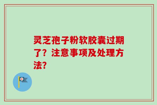灵芝孢子粉软胶囊过期了？注意事项及处理方法？