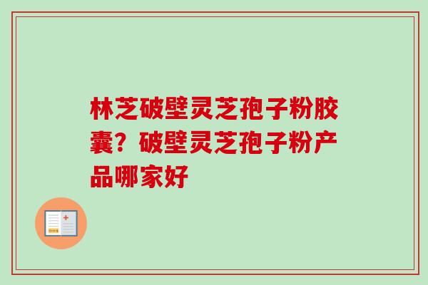 林芝破壁灵芝孢子粉胶囊？破壁灵芝孢子粉产品哪家好