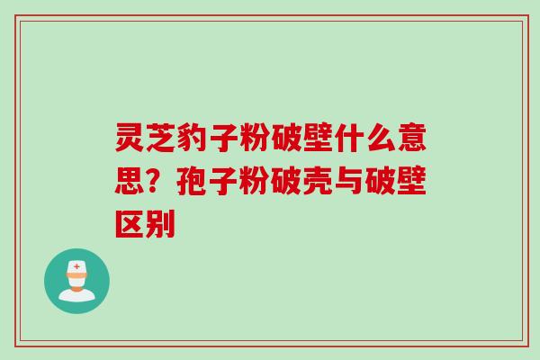 灵芝豹子粉破壁什么意思？孢子粉破壳与破壁区别