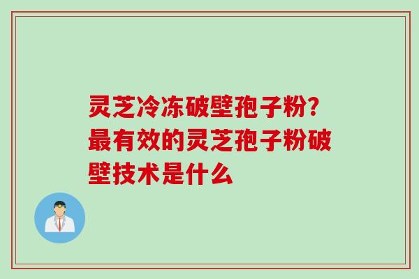 灵芝冷冻破壁孢子粉？最有效的灵芝孢子粉破壁技术是什么