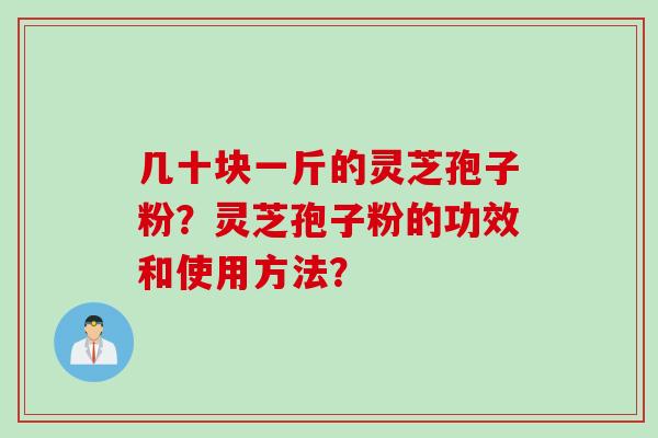 几十块一斤的灵芝孢子粉?灵芝孢子粉的功效和使用方法? 几十块一斤的灵芝孢子粉?灵芝孢子粉的功效和使用方法?