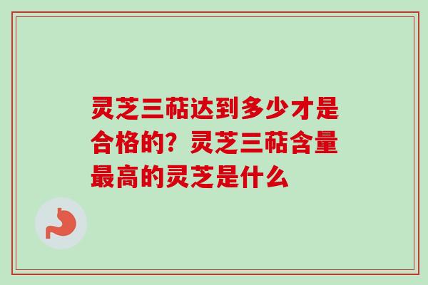 灵芝三萜达到多少才是合格的？灵芝三萜含量最高的灵芝是什么