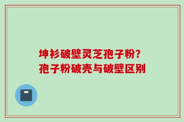 坤衫破壁灵芝孢子粉?孢子粉破壳与破壁区别 坤衫破壁灵芝孢子粉?孢子粉破壳与破壁区别