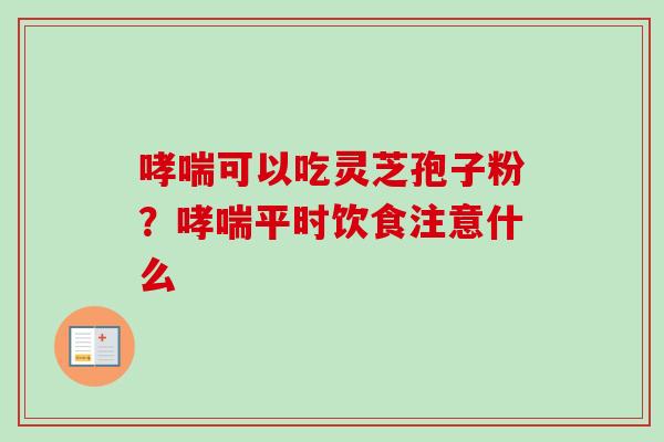 哮喘可以吃灵芝孢子粉？哮喘平时饮食注意什么