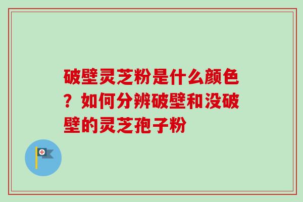 破壁灵芝粉是什么颜色？如何分辨破壁和没破壁的灵芝孢子粉