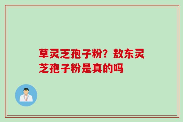 草灵芝孢子粉？敖东灵芝孢子粉是真的吗