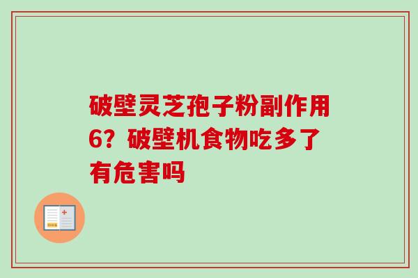 破壁灵芝孢子粉副作用6?破壁机食物吃多了有危害吗 破壁灵芝孢子粉副作用6?破壁机食物吃多了有危害吗