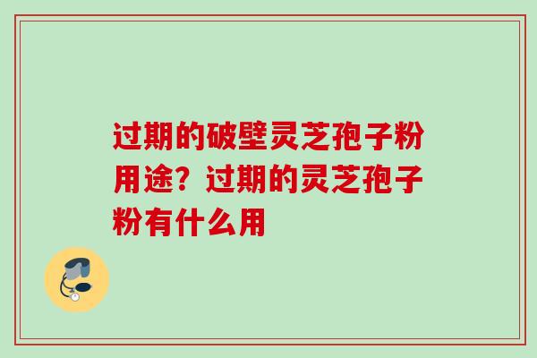 过期的破壁灵芝孢子粉用途？过期的灵芝孢子粉有什么用