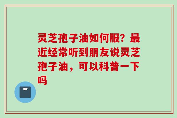 灵芝孢子油如何服？最近经常听到朋友说灵芝孢子油，可以科普一下吗