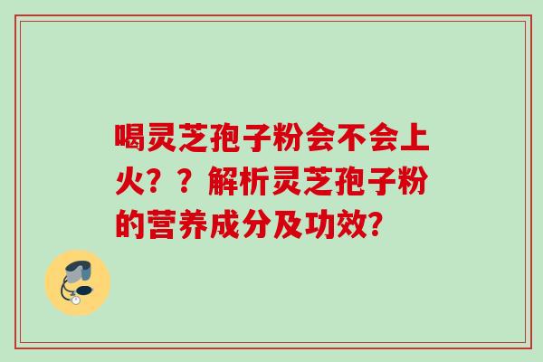喝灵芝孢子粉会不会上火？？解析灵芝孢子粉的营养成分及功效？