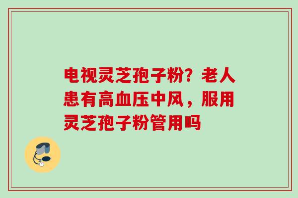 电视灵芝孢子粉？老人患有高血压中风，服用灵芝孢子粉管用吗